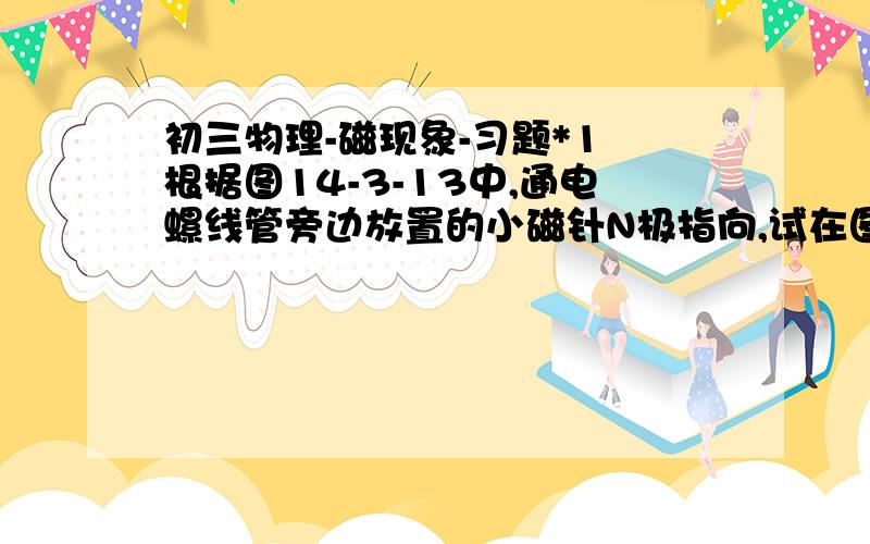 初三物理-磁现象-习题*1 根据图14-3-13中,通电螺线管旁边放置的小磁针N极指向,试在图中标出电源的正负极,画出螺线管上线圈的绕法.