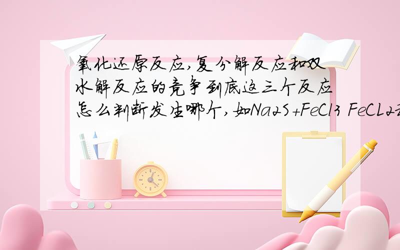 氧化还原反应,复分解反应和双水解反应的竞争到底这三个反应怎么判断发生哪个,如Na2S+FeCl3 FeCL2和NaClO2 Na2S和CuSO4 AgNO3和Na2CO3 Fe2+,Fe3+分别和CO32- 到底发生的是复分解,双水解,还是氧化还原