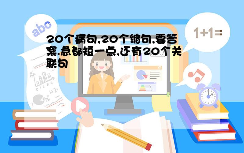 20个病句,20个缩句,要答案.急都短一点,还有20个关联句