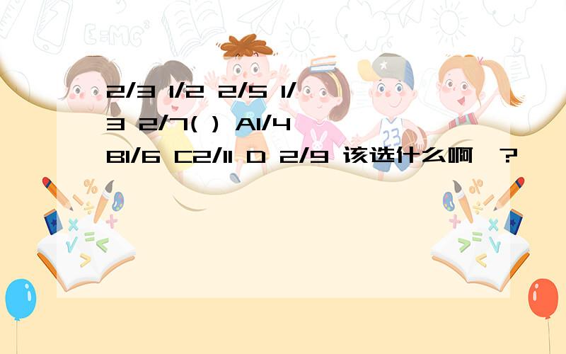 2/3 1/2 2/5 1/3 2/7( ) A1/4 B1/6 C2/11 D 2/9 该选什么啊》?