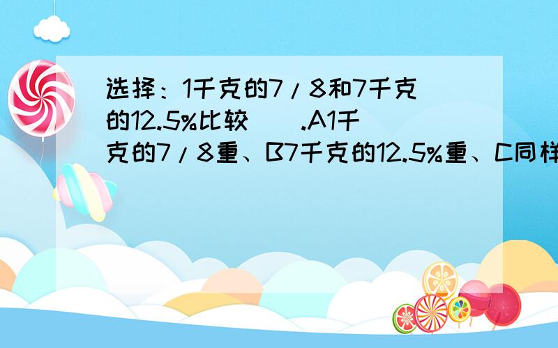 选择：1千克的7/8和7千克的12.5%比较（）.A1千克的7/8重、B7千克的12.5%重、C同样重、D无法确定哪个重.