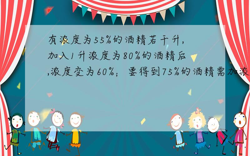 有浓度为55%的酒精若干升,加入1升浓度为80%的酒精后,浓度变为60%；要得到75%的酒精需加浓度为80%的酒精.,如果要得到75%的酒精溶液需加入多少升浓度为80%的酒精溶液?