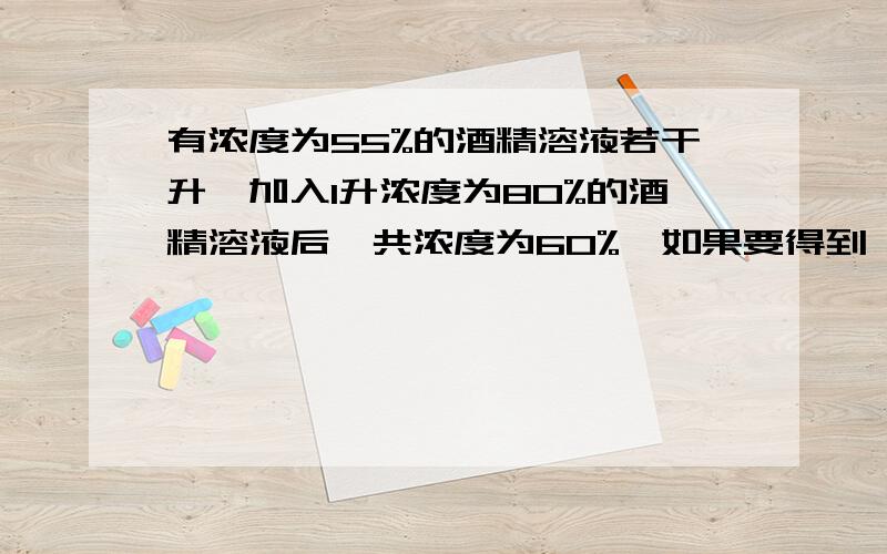 有浓度为55%的酒精溶液若干升,加入1升浓度为80%的酒精溶液后,共浓度为60%,如果要得到 70%的酒精溶液需加入多少升浓度为80%的酒精溶液?