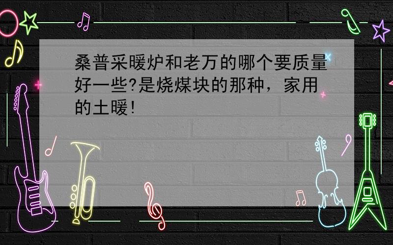 桑普采暖炉和老万的哪个要质量好一些?是烧煤块的那种，家用的土暖!