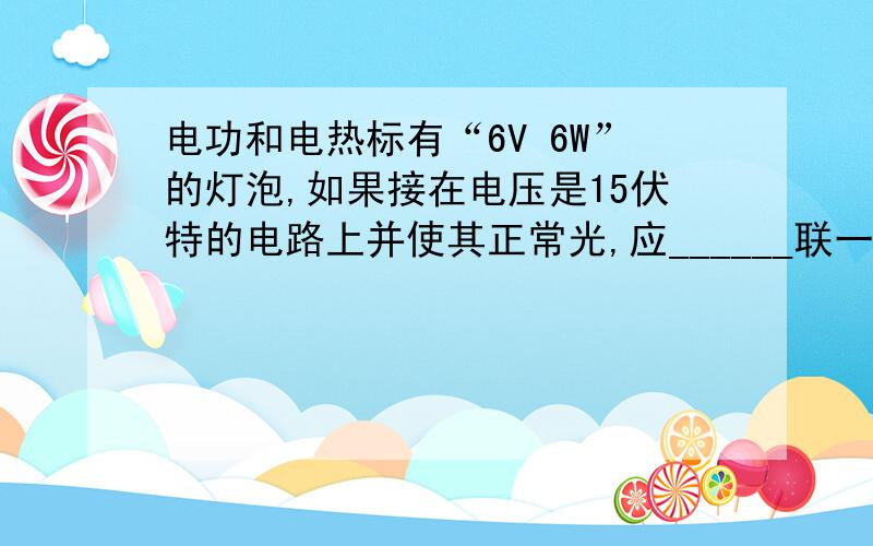 电功和电热标有“6V 6W”的灯泡,如果接在电压是15伏特的电路上并使其正常光,应______联一个阻值为____________欧姆的电阻.