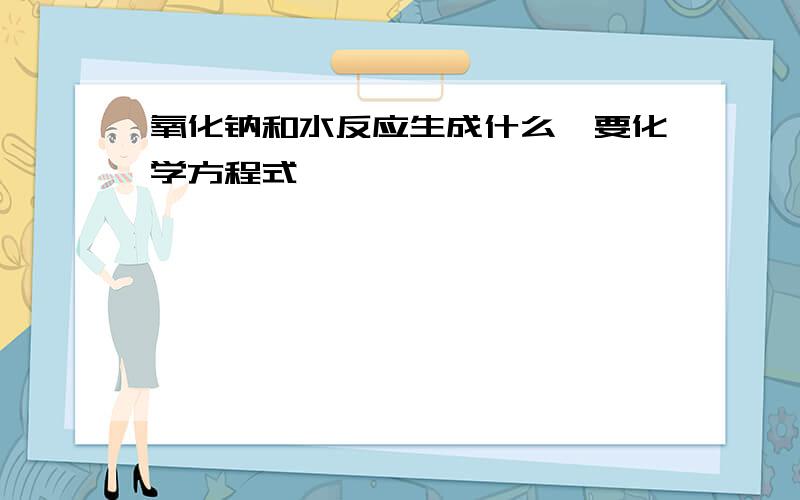 氧化钠和水反应生成什么,要化学方程式