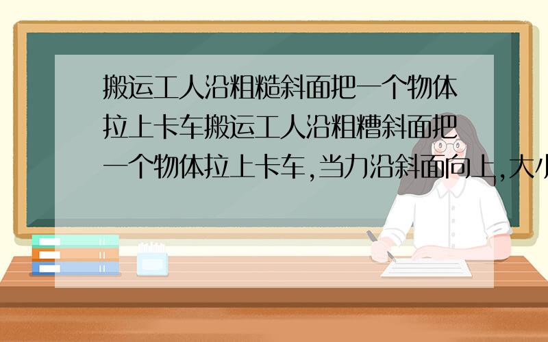 搬运工人沿粗糙斜面把一个物体拉上卡车搬运工人沿粗糟斜面把一个物体拉上卡车,当力沿斜面向上,大小为F时,物体的加速度为a1；若保持力的方向不变,大小变为2F时,物体的加速度为a2,则 ()A.a