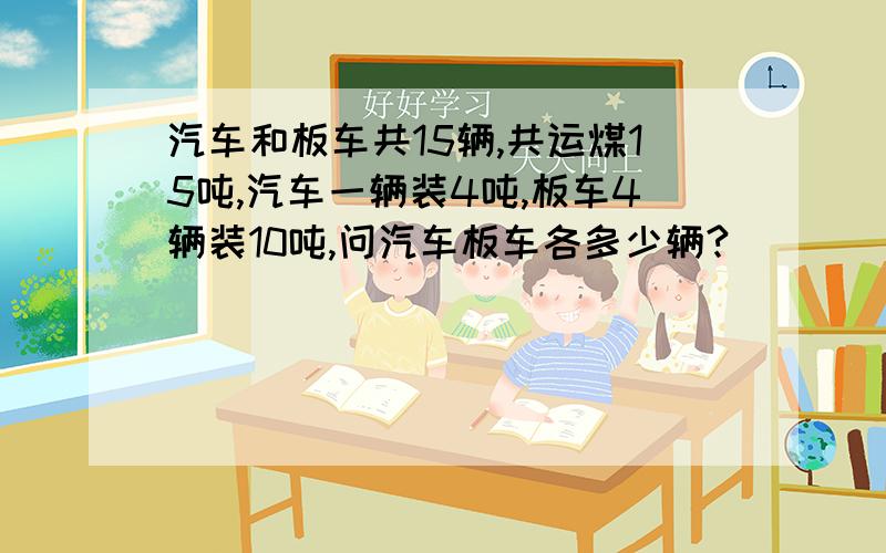 汽车和板车共15辆,共运煤15吨,汽车一辆装4吨,板车4辆装10吨,问汽车板车各多少辆?