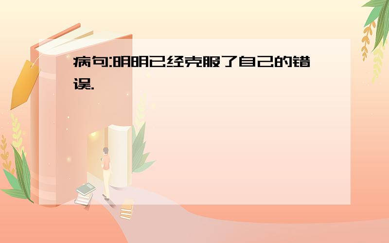 病句:明明已经克服了自己的错误.