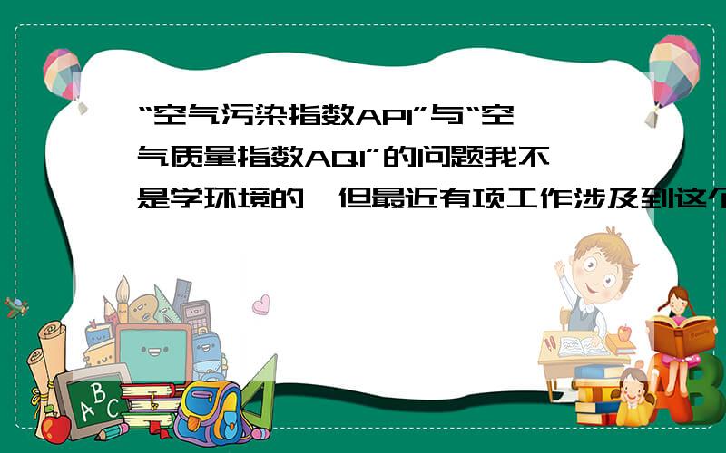 “空气污染指数API”与“空气质量指数AQI”的问题我不是学环境的,但最近有项工作涉及到这个问题,在网上找的资料看得不是很懂,1、API与AQI的概念是什么,他们有什么不同?（简要的说一下就