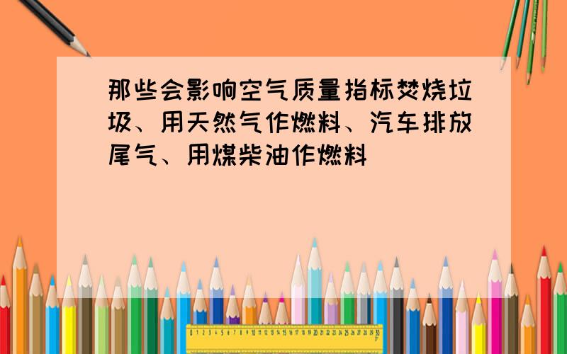 那些会影响空气质量指标焚烧垃圾、用天然气作燃料、汽车排放尾气、用煤柴油作燃料