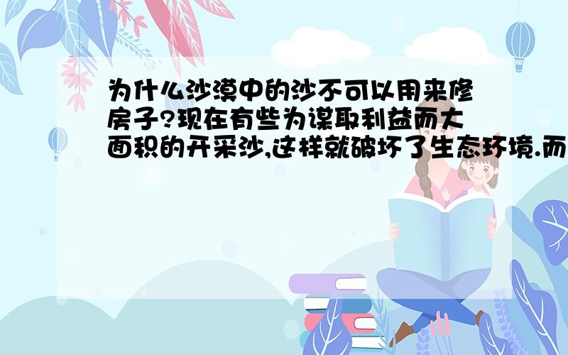 为什么沙漠中的沙不可以用来修房子?现在有些为谋取利益而大面积的开采沙,这样就破坏了生态环境.而我们都知道沙漠的沙子特别多,为何不利用呢?