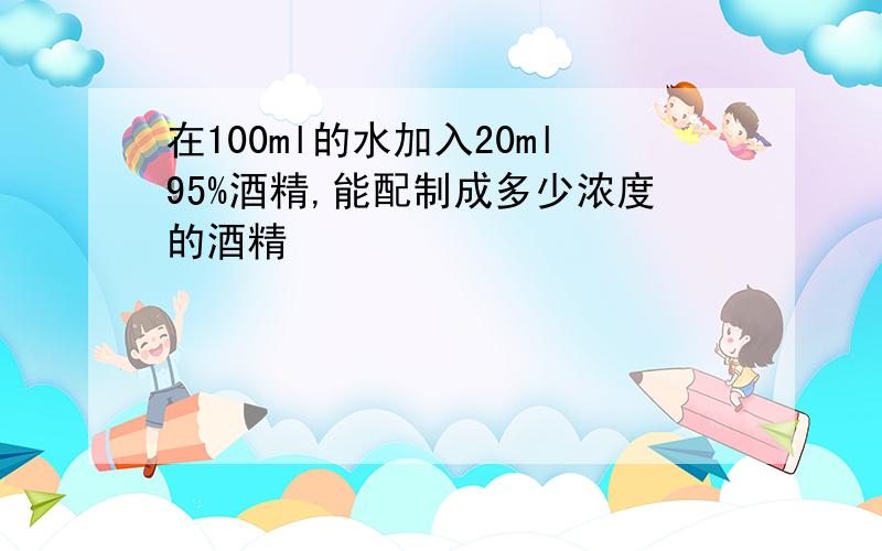 在100ml的水加入20ml95%酒精,能配制成多少浓度的酒精