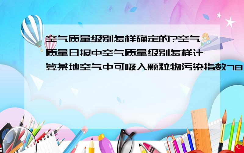 空气质量级别怎样确定的?空气质量日报中空气质量级别怎样计算某地空气中可吸入颗粒物污染指数78,二氧化氮污染指数35,二氧化硫污染指数36,该地空气质量级别几级?