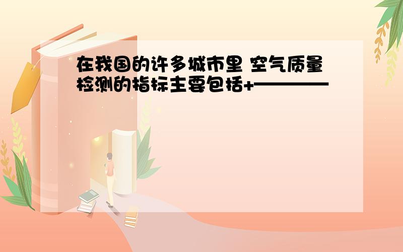 在我国的许多城市里 空气质量检测的指标主要包括+————