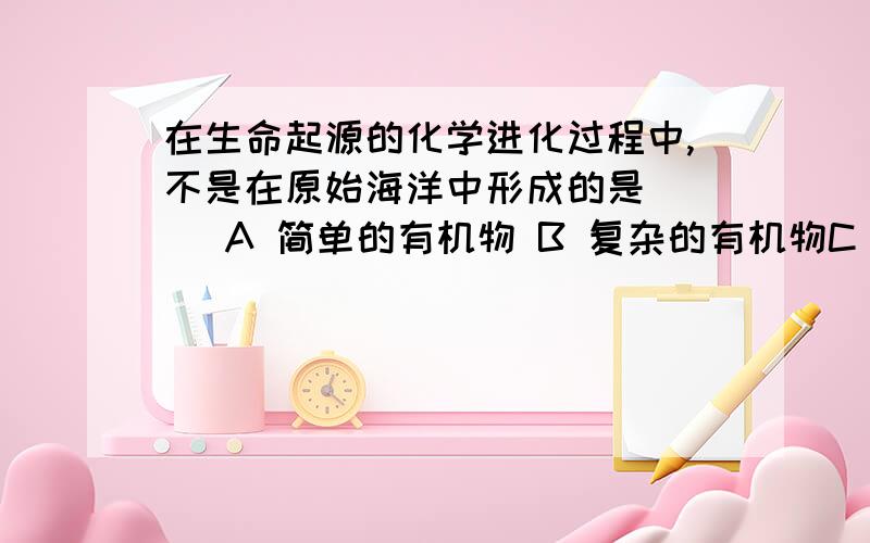 在生命起源的化学进化过程中,不是在原始海洋中形成的是( ) A 简单的有机物 B 复杂的有机物C 复杂的多分子体系 D 原始细胞这是初二下学期生物（苏科版）补充习题上的一题。