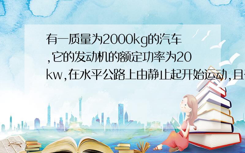 有一质量为2000kg的汽车,它的发动机的额定功率为20kw,在水平公路上由静止起开始运动,且在发动机的输出功率小于额定功率时,设法保持牵引力为2000N不变作匀变速运动,如果汽车所受阻力恒为10