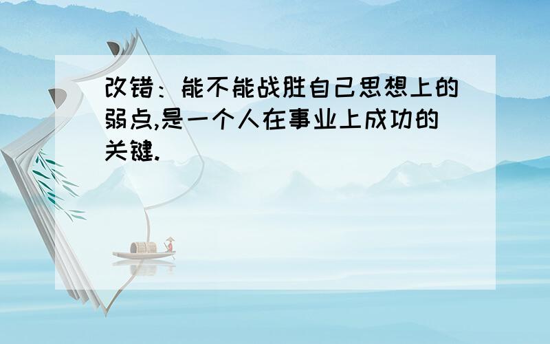 改错：能不能战胜自己思想上的弱点,是一个人在事业上成功的关键.