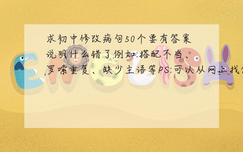 求初中修改病句50个要有答案说明什么错了例如:搭配不当、罗嗦重复、缺少主语等PS:可以从网上找但是别全是的