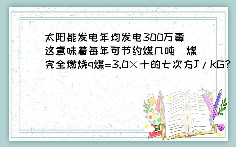 太阳能发电年均发电300万毒这意味着每年可节约煤几吨（煤完全燃烧q煤=3.0×十的七次方J/KG?