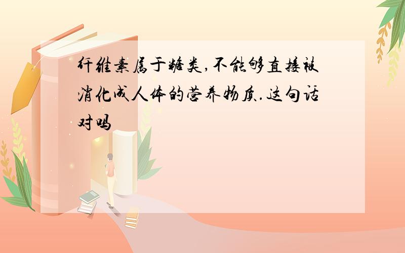 纤维素属于糖类,不能够直接被消化成人体的营养物质.这句话对吗