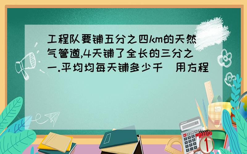 工程队要铺五分之四km的天然气管道,4天铺了全长的三分之一.平均均每天铺多少千（用方程）