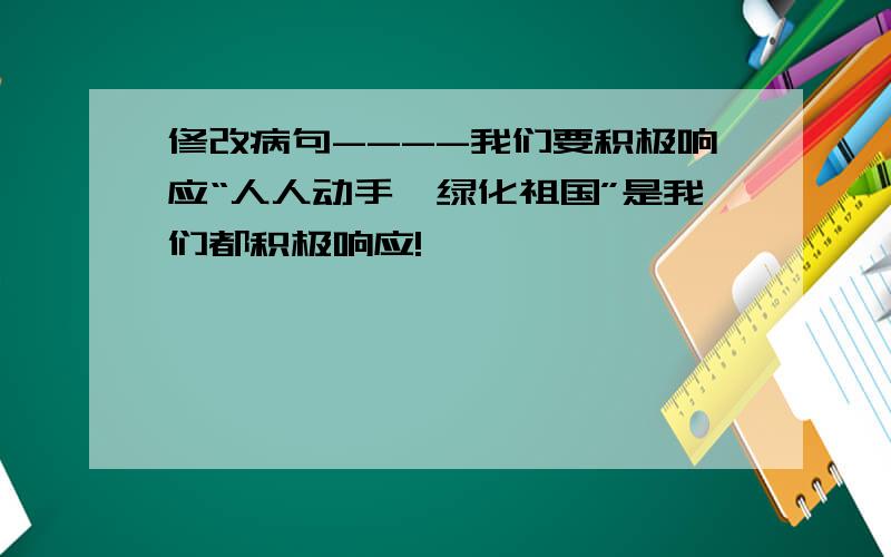 修改病句----我们要积极响应“人人动手,绿化祖国”是我们都积极响应!