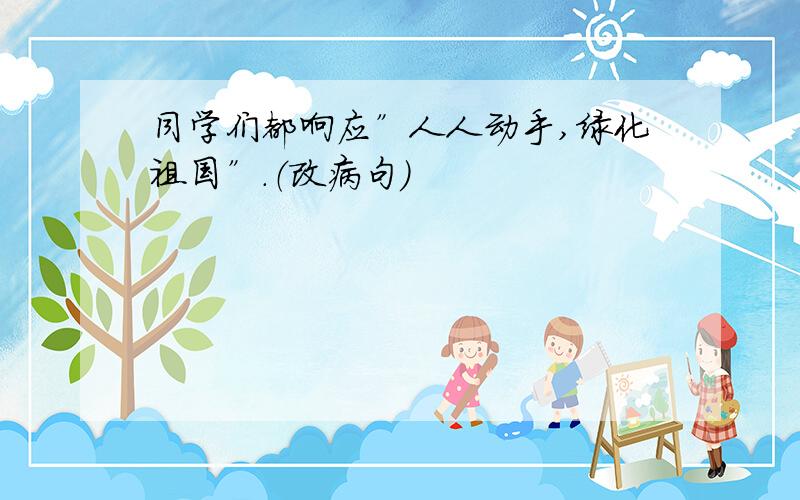 同学们都响应”人人动手,绿化祖国”.（改病句）