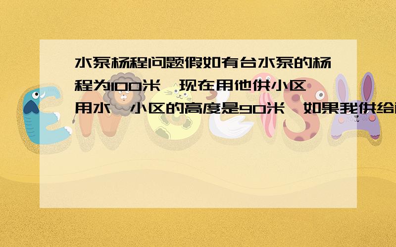 水泵杨程问题假如有台水泵的杨程为100米,现在用他供小区用水,小区的高度是90米,如果我供给两户小区都是90米的用户,意思就是在出水口有两路管道,请问是不是两路管道的杨程是不是都能达