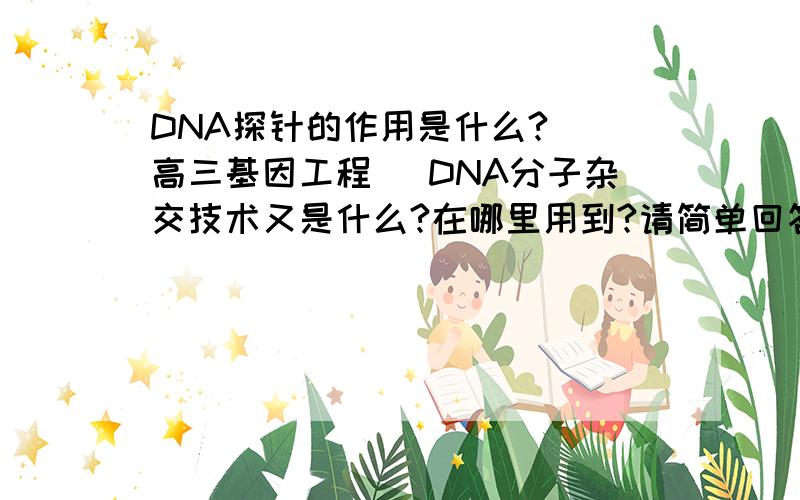 DNA探针的作用是什么? （高三基因工程） DNA分子杂交技术又是什么?在哪里用到?请简单回答一下道理就行, 不要用百度来的那大一篇