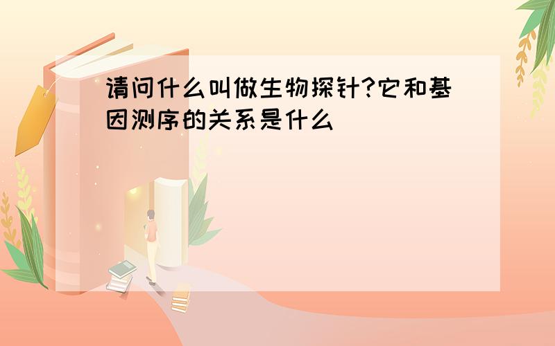 请问什么叫做生物探针?它和基因测序的关系是什么