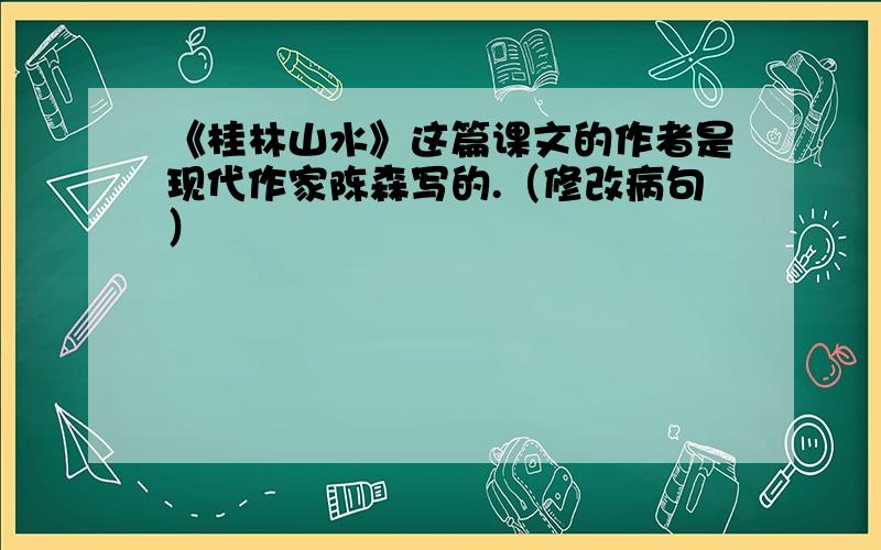 《桂林山水》这篇课文的作者是现代作家陈森写的.（修改病句）