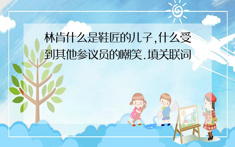 林肯什么是鞋匠的儿子,什么受到其他参议员的嘲笑.填关联词