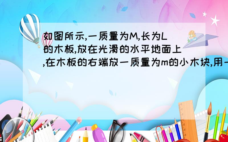 如图所示,一质量为M,长为L的木板,放在光滑的水平地面上,在木板的右端放一质量为m的小木块,用一根不可伸长的轻绳通过光滑的定滑轮分别与m、M连接,木块与木板间的动摩擦因数为μ．我想问