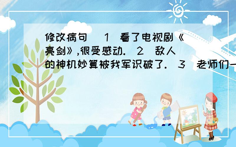 修改病句 （1）看了电视剧《亮剑》,很受感动.（2）敌人的神机妙算被我军识破了.（3）老师们一致夸我们班班风好.