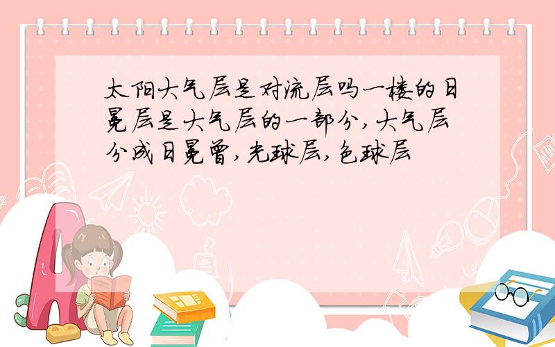 太阳大气层是对流层吗一楼的日冕层是大气层的一部分,大气层分成日冕曾,光球层,色球层