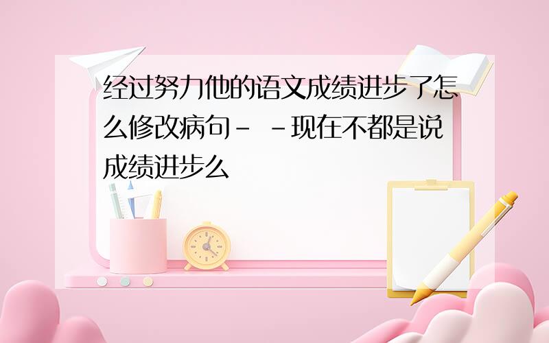 经过努力他的语文成绩进步了怎么修改病句- -现在不都是说成绩进步么