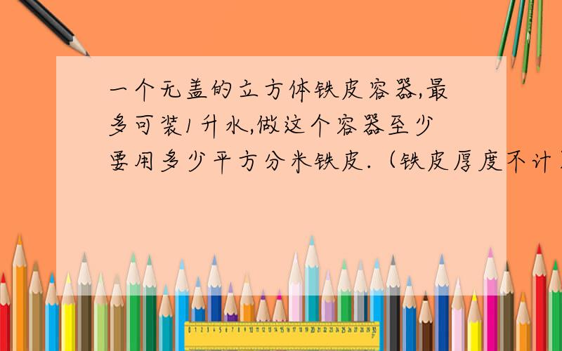 一个无盖的立方体铁皮容器,最多可装1升水,做这个容器至少要用多少平方分米铁皮.（铁皮厚度不计）