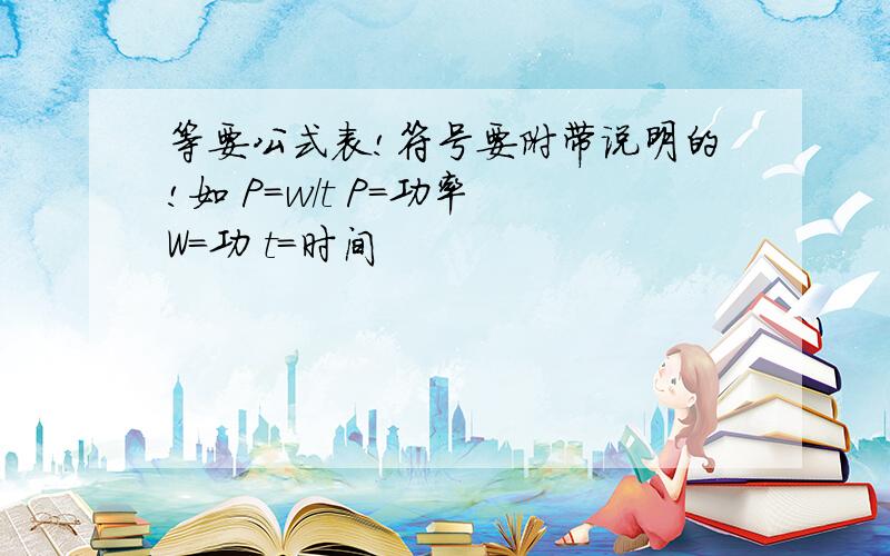 等要公式表!符号要附带说明的!如 P=w/t P=功率 W=功 t=时间