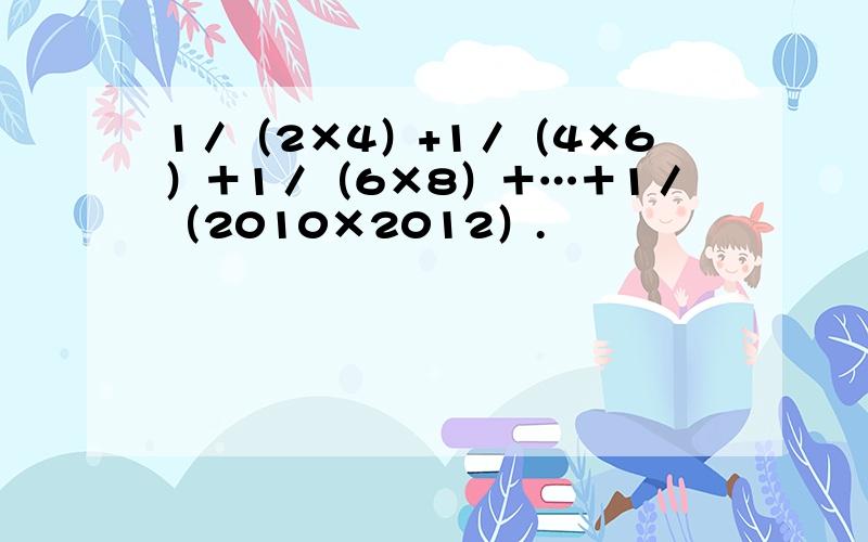 1／（2×4）+1／（4×6）＋1／（6×8）＋…＋1／（2010×2012）.