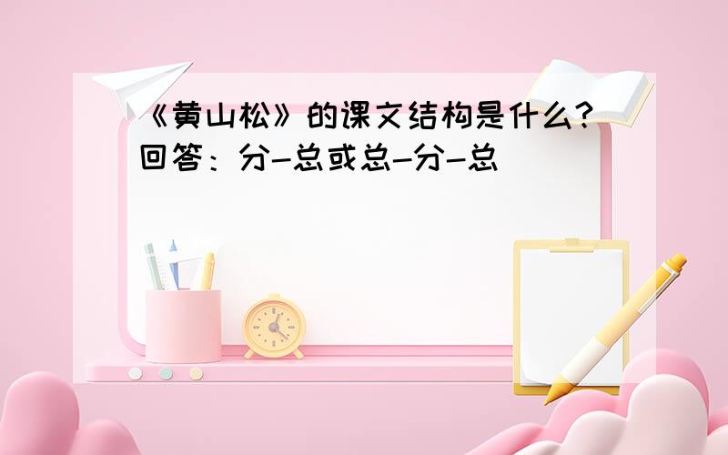 《黄山松》的课文结构是什么?回答：分-总或总-分-总