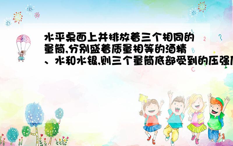 水平桌面上并排放着三个相同的量筒,分别盛着质量相等的酒精、水和水银,则三个量筒底部受到的压强压力相等为什么