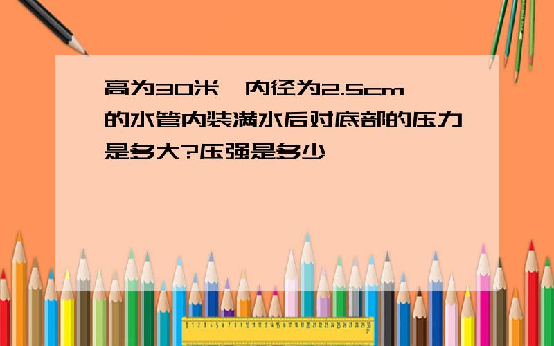 高为30米,内径为2.5cm的水管内装满水后对底部的压力是多大?压强是多少