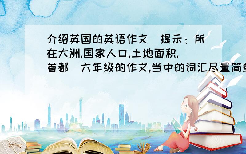 介绍英国的英语作文（提示：所在大洲,国家人口,土地面积,首都）六年级的作文,当中的词汇尽量简单一点今天马上就要!