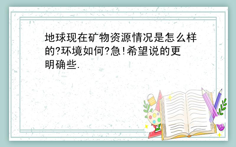 地球现在矿物资源情况是怎么样的?环境如何?急!希望说的更明确些.