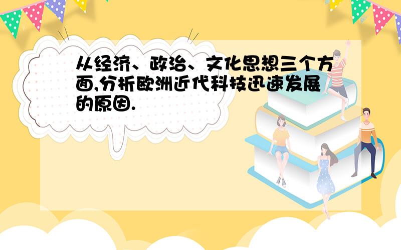 从经济、政治、文化思想三个方面,分析欧洲近代科技迅速发展的原因.