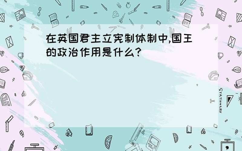 在英国君主立宪制体制中,国王的政治作用是什么?