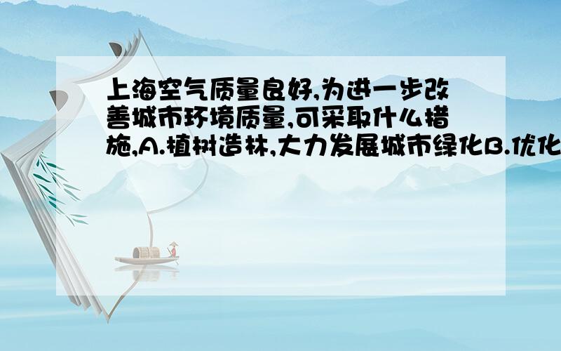 上海空气质量良好,为进一步改善城市环境质量,可采取什么措施,A.植树造林,大力发展城市绿化B.优化道路设计,保持车辆畅通C.整治苏州河,减少污水排放D.实行垃圾分类,化废为宝E.市区禁止汽