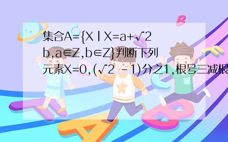 集合A={X|X=a+√2 b,a∈Z,b∈Z}判断下列元素X=0,(√2 -1)分之1,根号三减根号二分之一与集合A之间关系希望可以详细一点,让人可以理解,