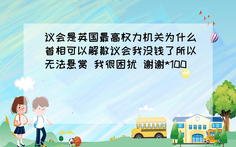 议会是英国最高权力机关为什么首相可以解散议会我没钱了所以无法悬赏 我很困扰 谢谢*100